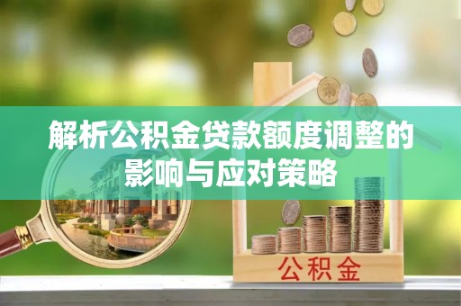 肃宁解析公积金贷款额度调整的影响与应对策略