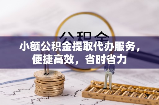 肃宁小额公积金提取代办服务，便捷高效，省时省力