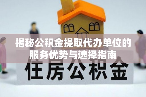 肃宁揭秘公积金提取代办单位的服务优势与选择指南