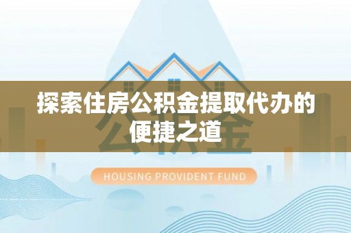 肃宁探索住房公积金提取代办的便捷之道