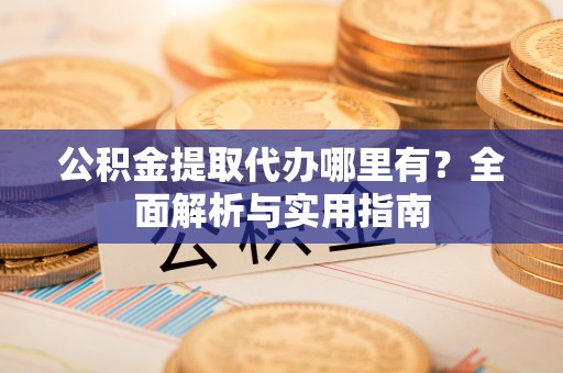 肃宁公积金提取代办哪里有？全面解析与实用指南