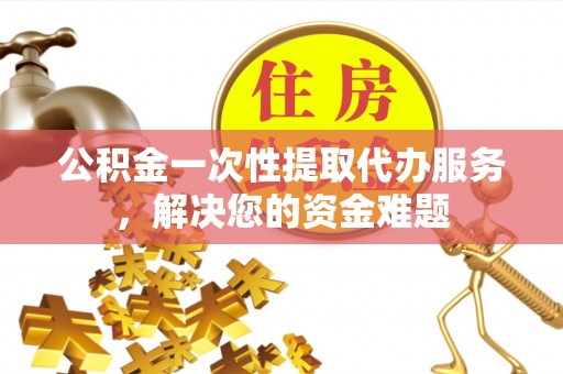 肃宁公积金一次性提取代办服务，解决您的资金难题