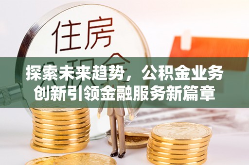 肃宁探索未来趋势，公积金业务创新引领金融服务新篇章