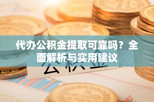 肃宁代办公积金提取可靠吗？全面解析与实用建议