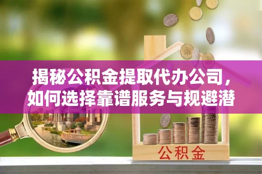 肃宁揭秘公积金提取代办公司，如何选择靠谱服务与规避潜在风险