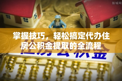 肃宁掌握技巧，轻松搞定代办住房公积金提取的全流程