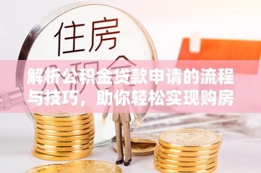 肃宁解析公积金贷款申请的流程与技巧，助你轻松实现购房梦想