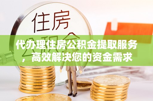 肃宁代办理住房公积金提取服务，高效解决您的资金需求