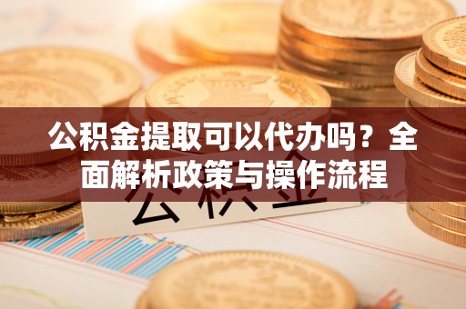 肃宁公积金提取可以代办吗？全面解析政策与操作流程