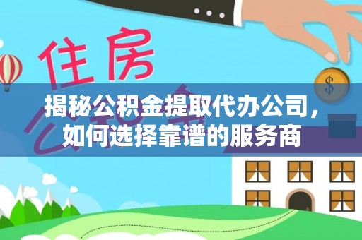 肃宁揭秘公积金提取代办公司，如何选择靠谱的服务商