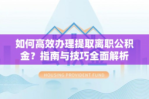 肃宁如何高效办理提取离职公积金？指南与技巧全面解析
