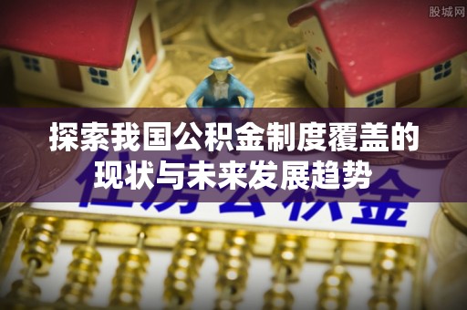 肃宁探索我国公积金制度覆盖的现状与未来发展趋势