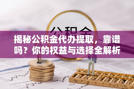 肃宁揭秘公积金代办提取，靠谱吗？你的权益与选择全解析