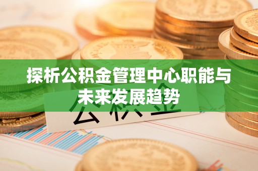 肃宁探析公积金管理中心职能与未来发展趋势