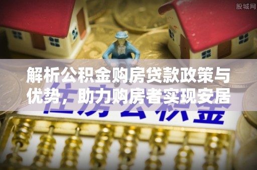 肃宁解析公积金购房贷款政策与优势，助力购房者实现安居梦想