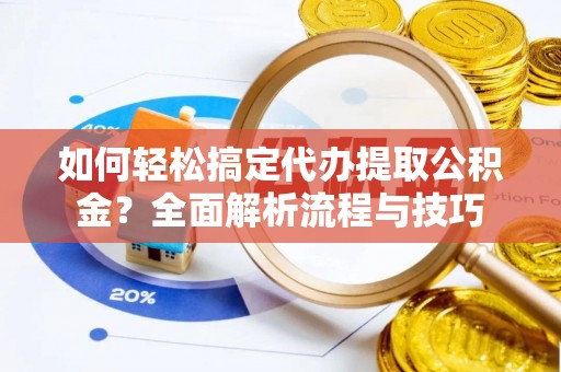 肃宁如何轻松搞定代办提取公积金？全面解析流程与技巧