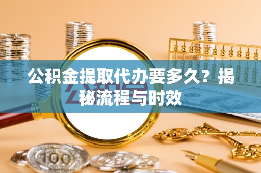 肃宁公积金提取代办要多久？揭秘流程与时效