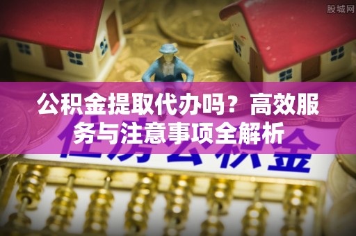肃宁公积金提取代办吗？高效服务与注意事项全解析