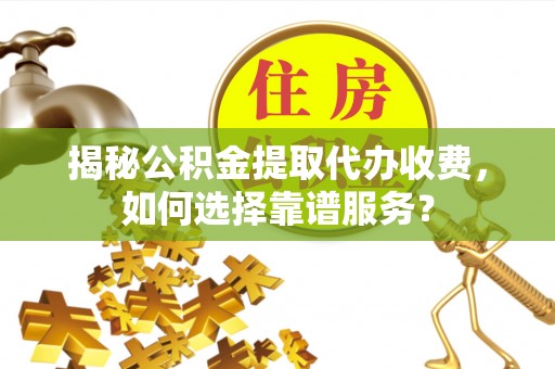 肃宁揭秘公积金提取代办收费，如何选择靠谱服务？