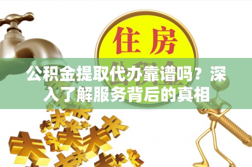 肃宁公积金提取代办靠谱吗？深入了解服务背后的真相