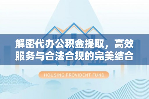 肃宁解密代办公积金提取，高效服务与合法合规的完美结合