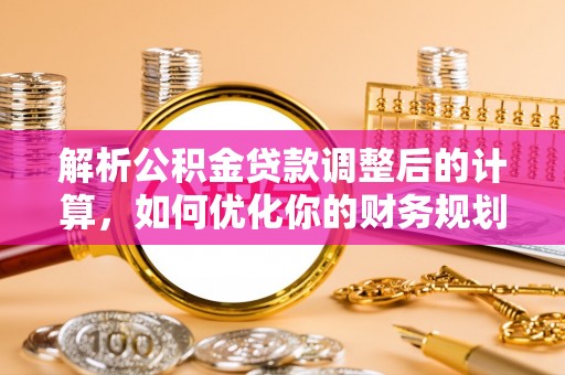 肃宁解析公积金贷款调整后的计算，如何优化你的财务规划