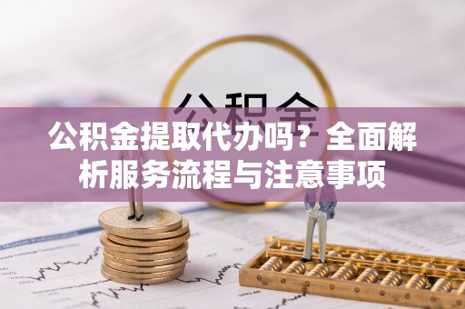 肃宁公积金提取代办吗？全面解析服务流程与注意事项