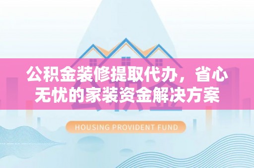 肃宁公积金装修提取代办，省心无忧的家装资金解决方案
