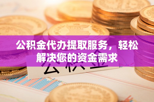 肃宁公积金代办提取服务，轻松解决您的资金需求