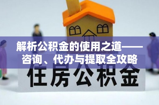 肃宁解析公积金的使用之道——咨询、代办与提取全攻略