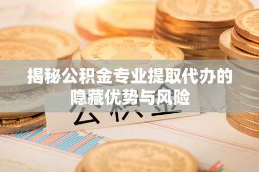 肃宁揭秘公积金专业提取代办的隐藏优势与风险