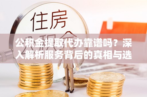 肃宁公积金提取代办靠谱吗？深入解析服务背后的真相与选择指南