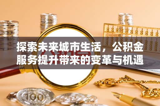 肃宁探索未来城市生活，公积金服务提升带来的变革与机遇