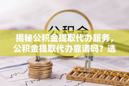 肃宁揭秘公积金提取代办服务，公积金提取代办靠谱吗？选择需谨慎