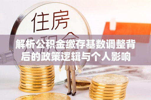 肃宁解析公积金缴存基数调整背后的政策逻辑与个人影响