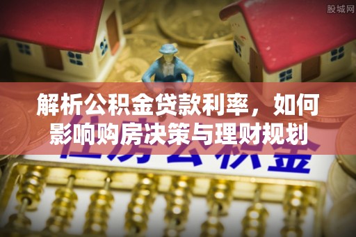 肃宁解析公积金贷款利率，如何影响购房决策与理财规划
