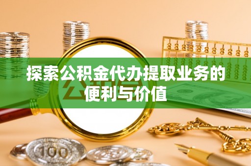 肃宁探索公积金代办提取业务的便利与价值