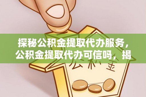 肃宁探秘公积金提取代办服务，公积金提取代办可信吗，揭秘真相与选择指南