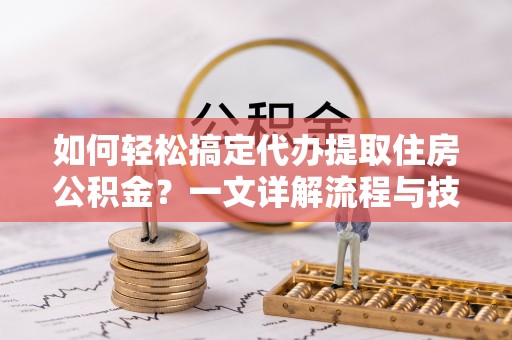 肃宁如何轻松搞定代办提取住房公积金？一文详解流程与技巧