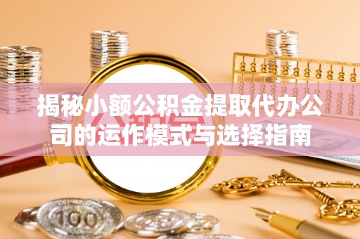肃宁揭秘小额公积金提取代办公司的运作模式与选择指南
