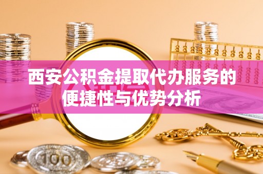 肃宁西安公积金提取代办服务的便捷性与优势分析