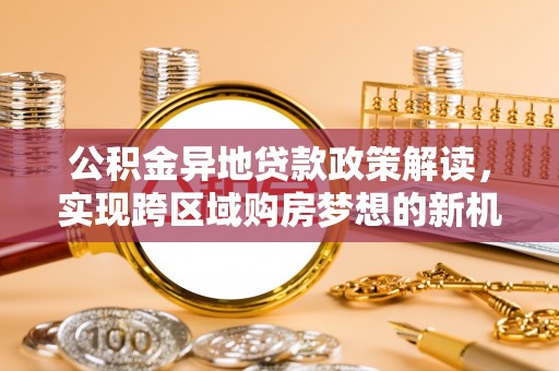 肃宁公积金异地贷款政策解读，实现跨区域购房梦想的新机遇