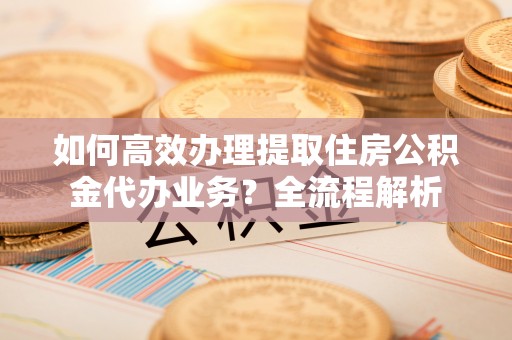 肃宁如何高效办理提取住房公积金代办业务？全流程解析