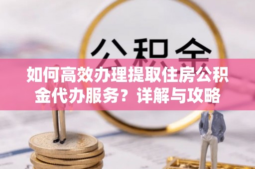 肃宁如何高效办理提取住房公积金代办服务？详解与攻略