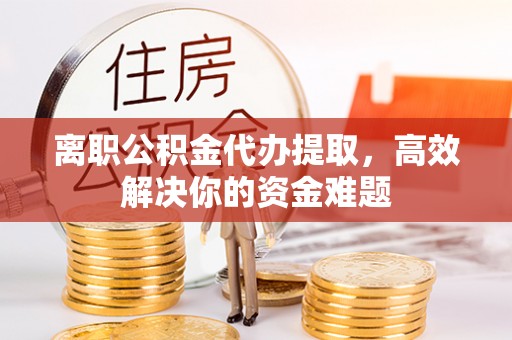 肃宁离职公积金代办提取，高效解决你的资金难题