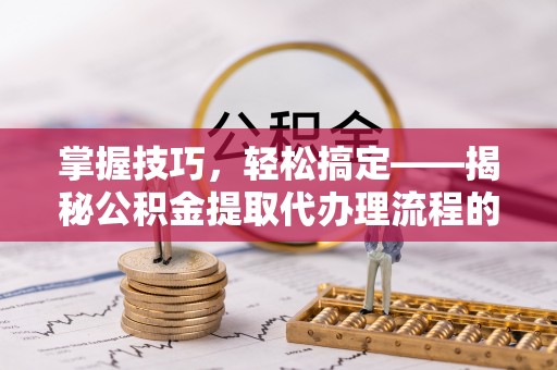 肃宁掌握技巧，轻松搞定——揭秘公积金提取代办理流程的关键步骤
