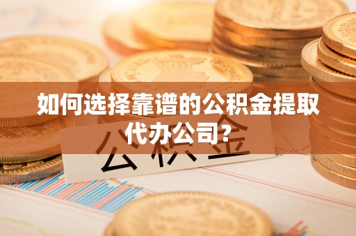 肃宁如何选择靠谱的公积金提取代办公司？