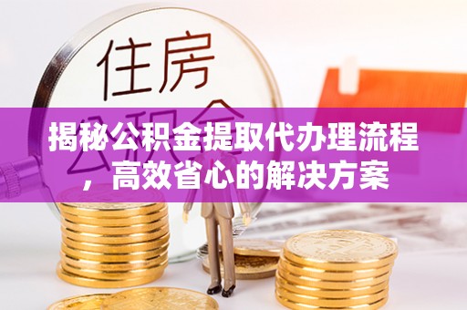 肃宁揭秘公积金提取代办理流程，高效省心的解决方案