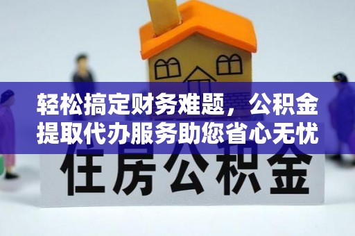 肃宁轻松搞定财务难题，公积金提取代办服务助您省心无忧