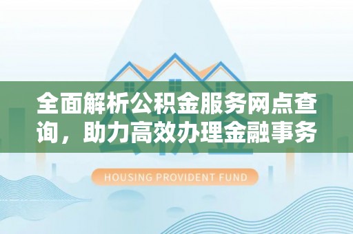 肃宁全面解析公积金服务网点查询，助力高效办理金融事务